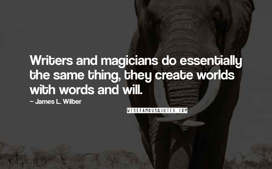 James L. Wilber Quotes: Writers and magicians do essentially the same thing, they create worlds with words and will.