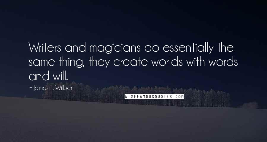 James L. Wilber Quotes: Writers and magicians do essentially the same thing, they create worlds with words and will.