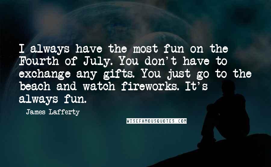 James Lafferty Quotes: I always have the most fun on the Fourth of July. You don't have to exchange any gifts. You just go to the beach and watch fireworks. It's always fun.