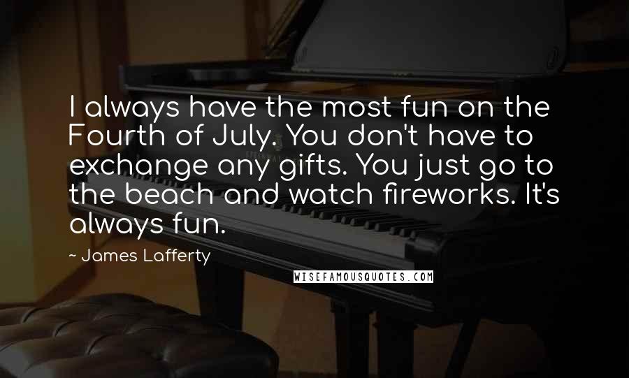 James Lafferty Quotes: I always have the most fun on the Fourth of July. You don't have to exchange any gifts. You just go to the beach and watch fireworks. It's always fun.