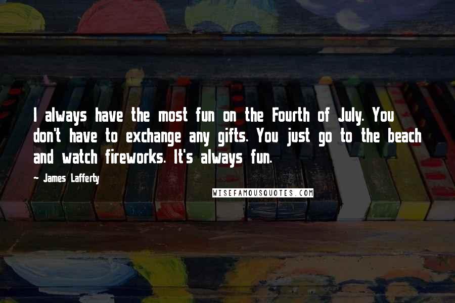 James Lafferty Quotes: I always have the most fun on the Fourth of July. You don't have to exchange any gifts. You just go to the beach and watch fireworks. It's always fun.