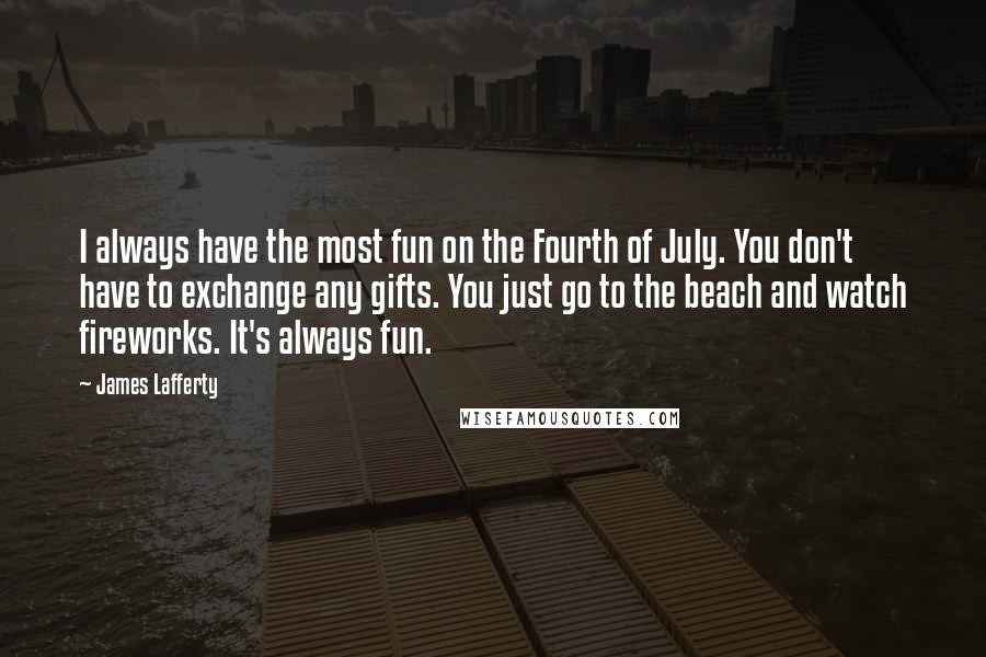 James Lafferty Quotes: I always have the most fun on the Fourth of July. You don't have to exchange any gifts. You just go to the beach and watch fireworks. It's always fun.