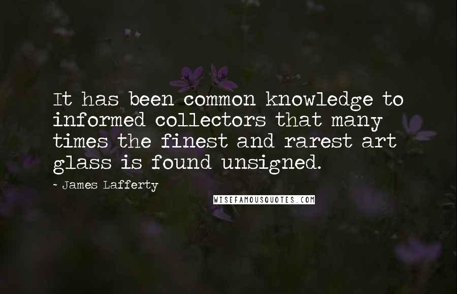 James Lafferty Quotes: It has been common knowledge to informed collectors that many times the finest and rarest art glass is found unsigned.