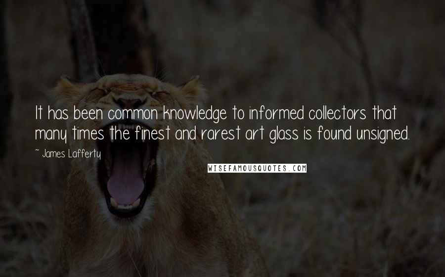 James Lafferty Quotes: It has been common knowledge to informed collectors that many times the finest and rarest art glass is found unsigned.