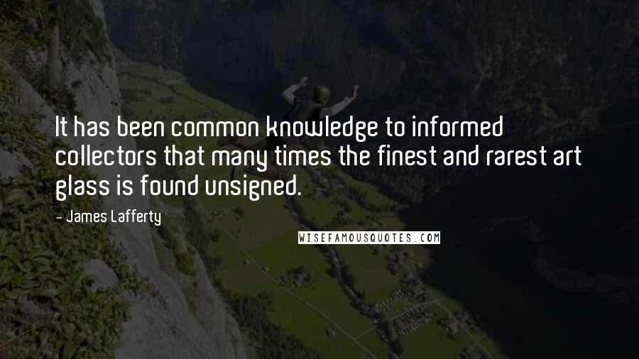 James Lafferty Quotes: It has been common knowledge to informed collectors that many times the finest and rarest art glass is found unsigned.