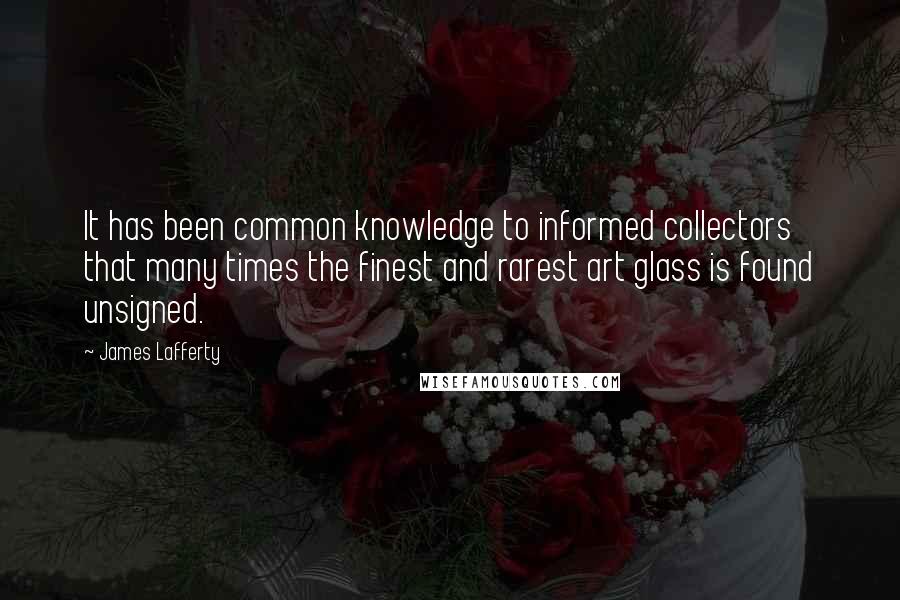 James Lafferty Quotes: It has been common knowledge to informed collectors that many times the finest and rarest art glass is found unsigned.
