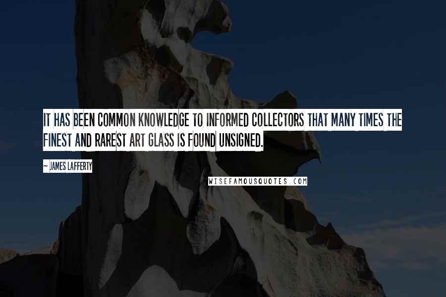 James Lafferty Quotes: It has been common knowledge to informed collectors that many times the finest and rarest art glass is found unsigned.