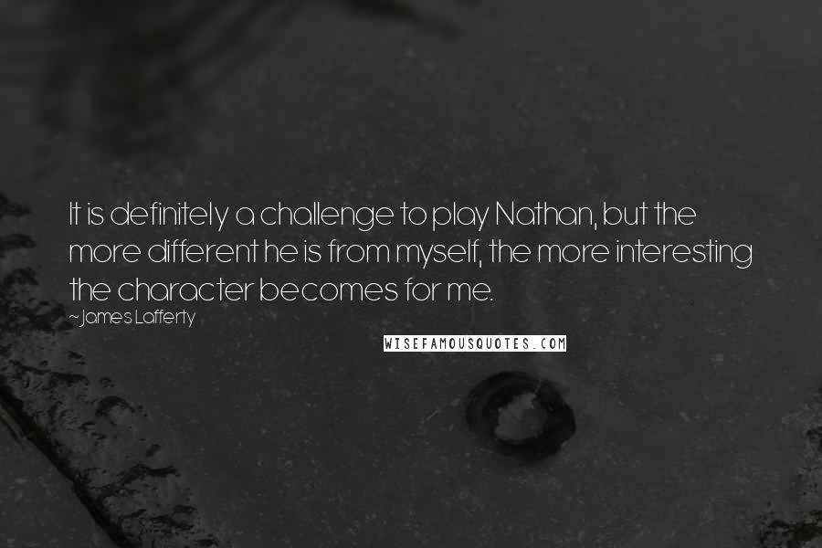 James Lafferty Quotes: It is definitely a challenge to play Nathan, but the more different he is from myself, the more interesting the character becomes for me.