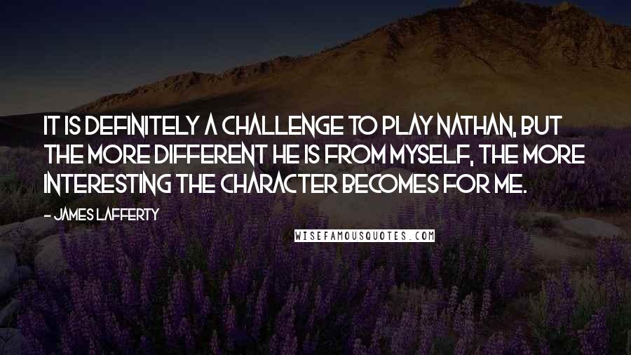 James Lafferty Quotes: It is definitely a challenge to play Nathan, but the more different he is from myself, the more interesting the character becomes for me.