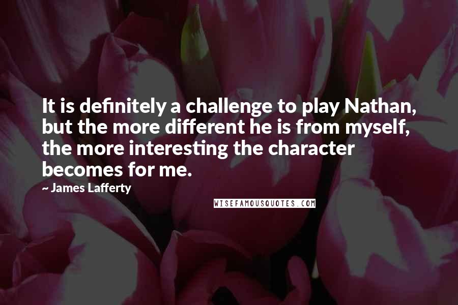 James Lafferty Quotes: It is definitely a challenge to play Nathan, but the more different he is from myself, the more interesting the character becomes for me.