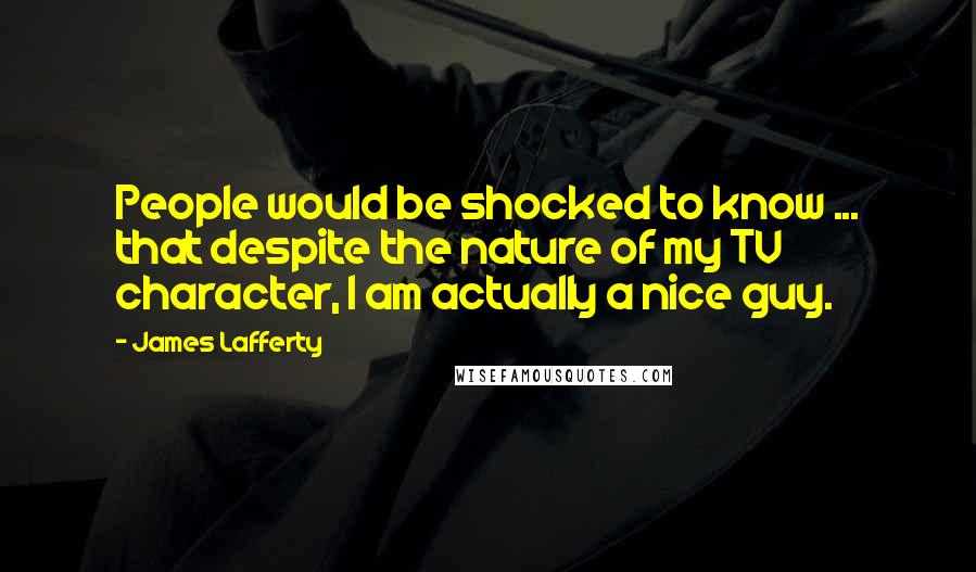 James Lafferty Quotes: People would be shocked to know ... that despite the nature of my TV character, I am actually a nice guy.