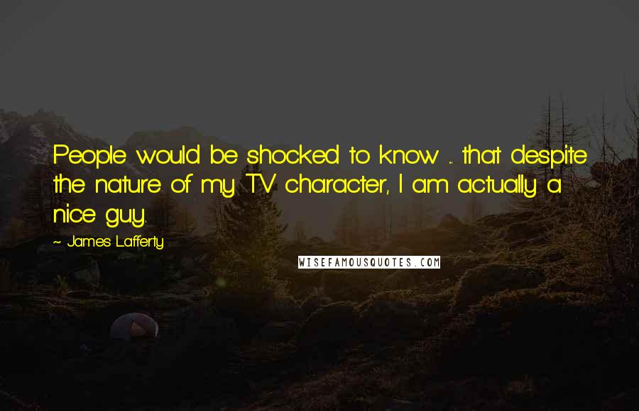 James Lafferty Quotes: People would be shocked to know ... that despite the nature of my TV character, I am actually a nice guy.