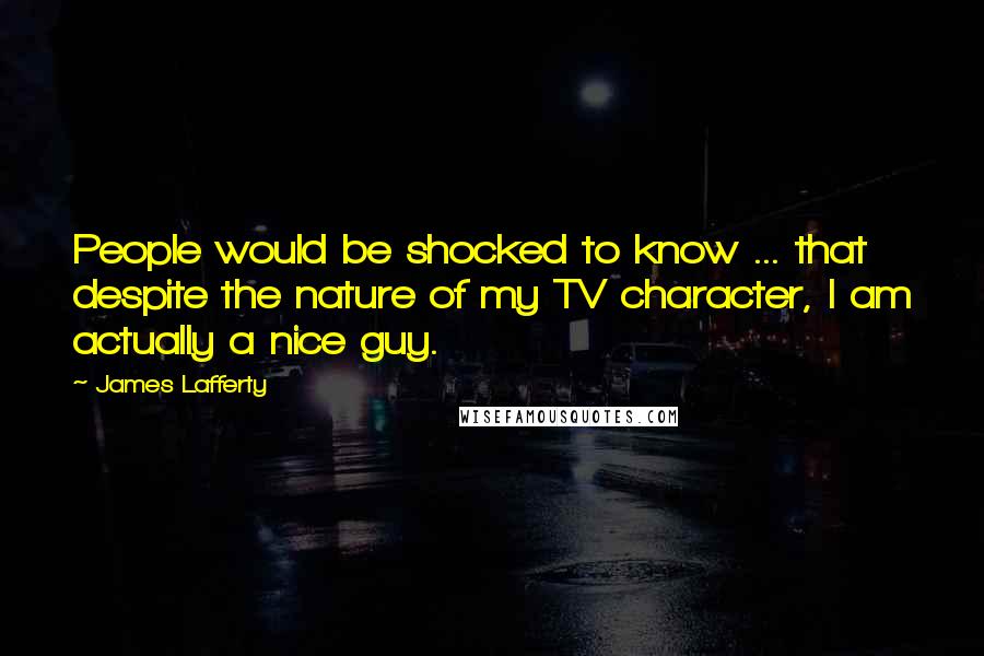 James Lafferty Quotes: People would be shocked to know ... that despite the nature of my TV character, I am actually a nice guy.