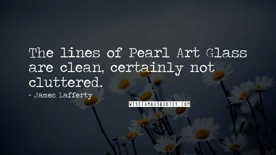 James Lafferty Quotes: The lines of Pearl Art Glass are clean, certainly not cluttered.