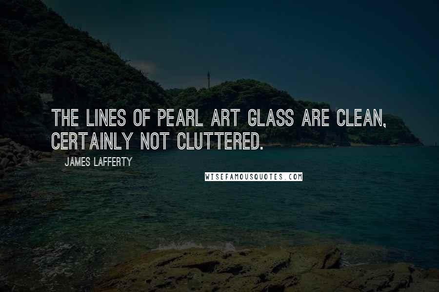 James Lafferty Quotes: The lines of Pearl Art Glass are clean, certainly not cluttered.