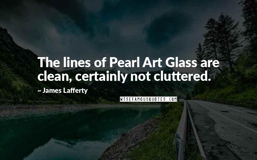 James Lafferty Quotes: The lines of Pearl Art Glass are clean, certainly not cluttered.