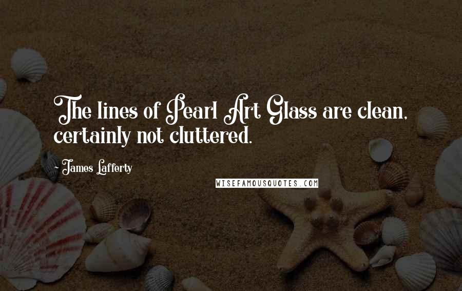 James Lafferty Quotes: The lines of Pearl Art Glass are clean, certainly not cluttered.