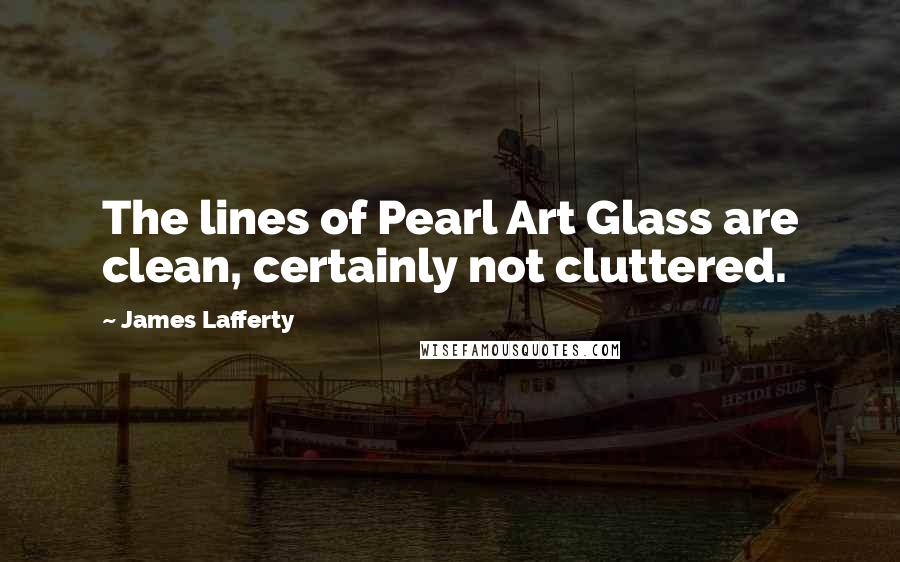 James Lafferty Quotes: The lines of Pearl Art Glass are clean, certainly not cluttered.