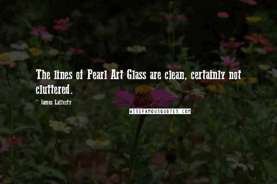 James Lafferty Quotes: The lines of Pearl Art Glass are clean, certainly not cluttered.