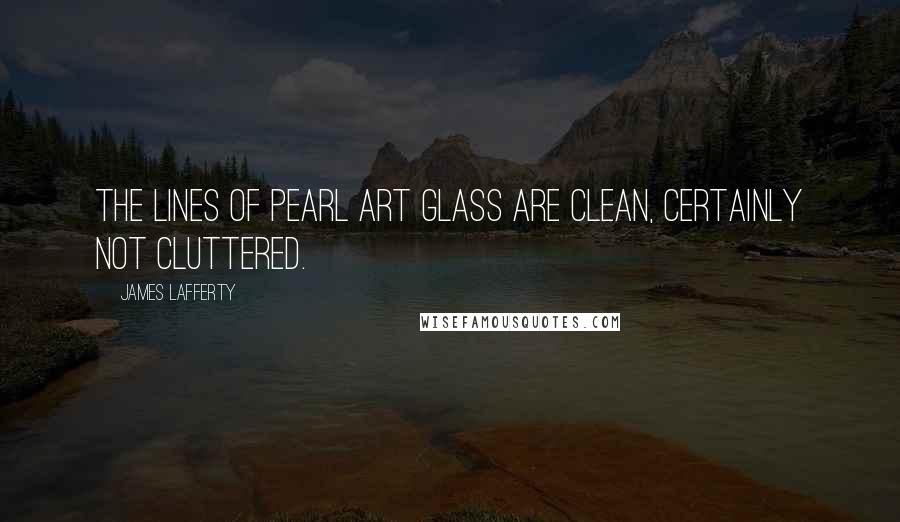 James Lafferty Quotes: The lines of Pearl Art Glass are clean, certainly not cluttered.