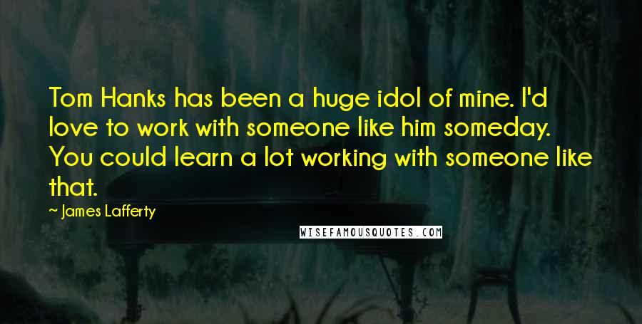 James Lafferty Quotes: Tom Hanks has been a huge idol of mine. I'd love to work with someone like him someday. You could learn a lot working with someone like that.