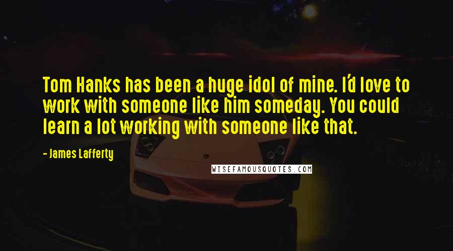 James Lafferty Quotes: Tom Hanks has been a huge idol of mine. I'd love to work with someone like him someday. You could learn a lot working with someone like that.