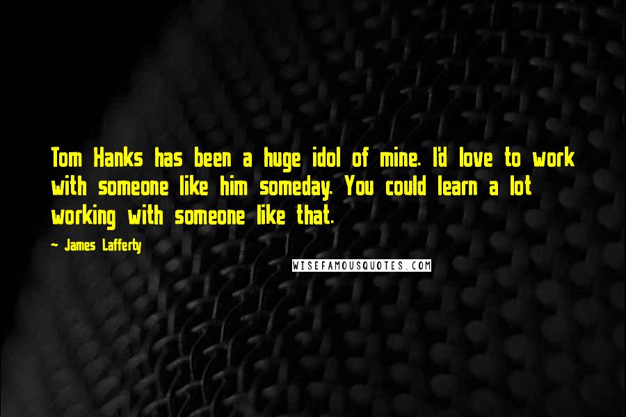 James Lafferty Quotes: Tom Hanks has been a huge idol of mine. I'd love to work with someone like him someday. You could learn a lot working with someone like that.
