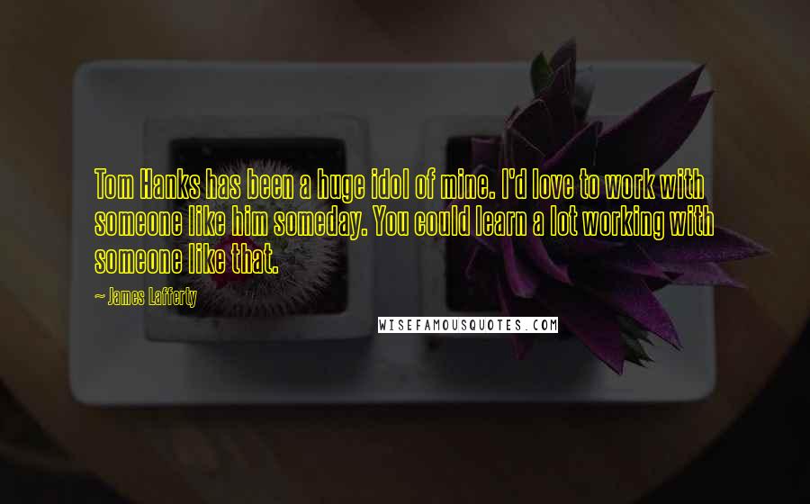 James Lafferty Quotes: Tom Hanks has been a huge idol of mine. I'd love to work with someone like him someday. You could learn a lot working with someone like that.