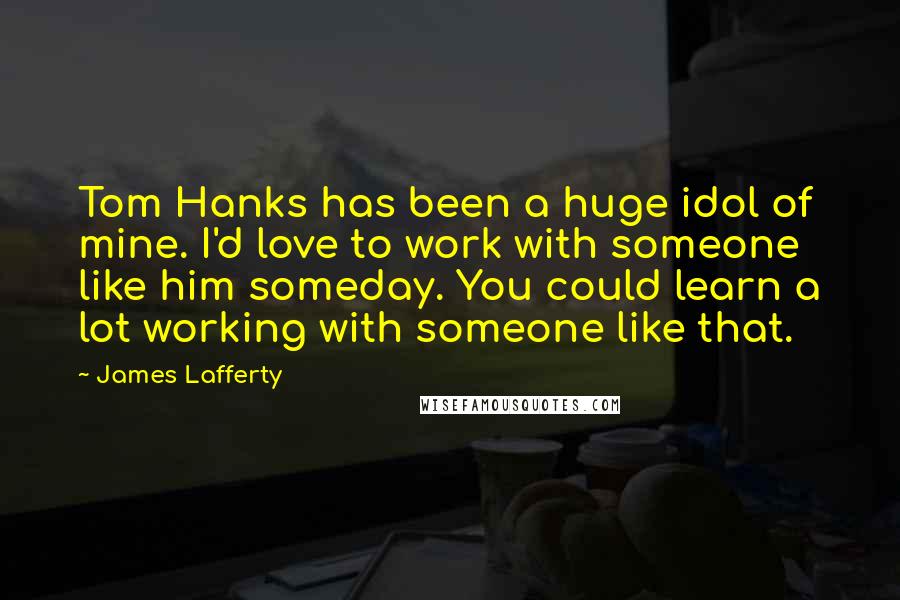 James Lafferty Quotes: Tom Hanks has been a huge idol of mine. I'd love to work with someone like him someday. You could learn a lot working with someone like that.