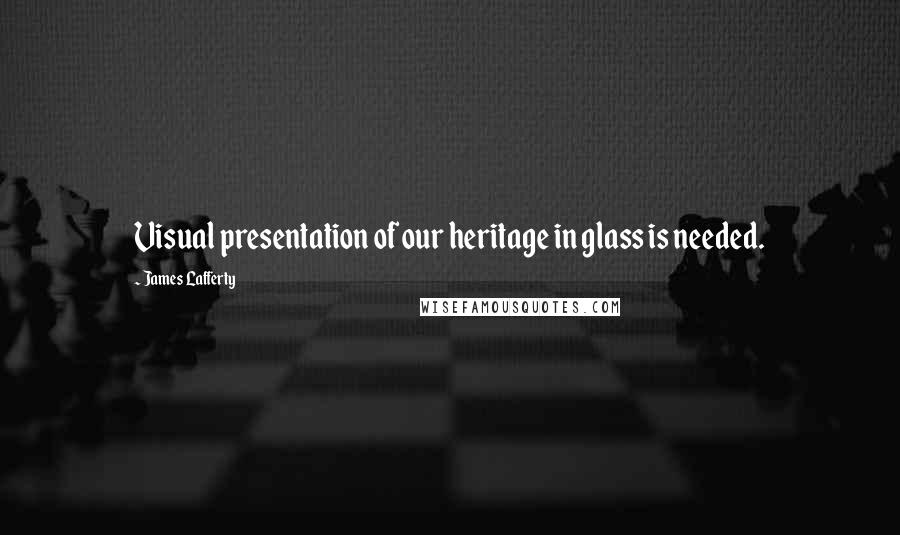 James Lafferty Quotes: Visual presentation of our heritage in glass is needed.