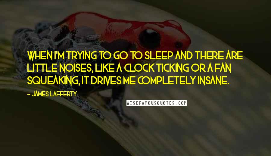 James Lafferty Quotes: When I'm trying to go to sleep and there are little noises, like a clock ticking or a fan squeaking, it drives me completely insane.