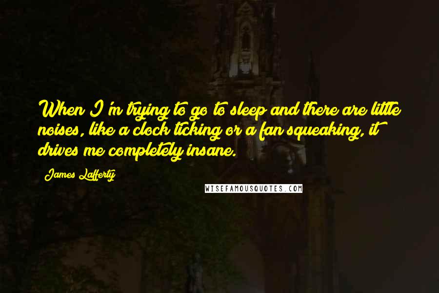 James Lafferty Quotes: When I'm trying to go to sleep and there are little noises, like a clock ticking or a fan squeaking, it drives me completely insane.