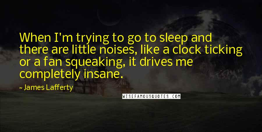 James Lafferty Quotes: When I'm trying to go to sleep and there are little noises, like a clock ticking or a fan squeaking, it drives me completely insane.