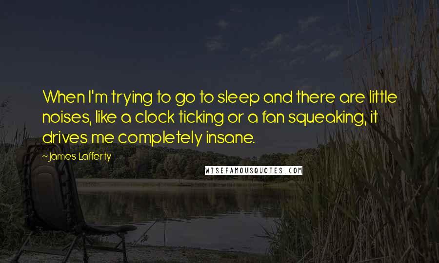 James Lafferty Quotes: When I'm trying to go to sleep and there are little noises, like a clock ticking or a fan squeaking, it drives me completely insane.