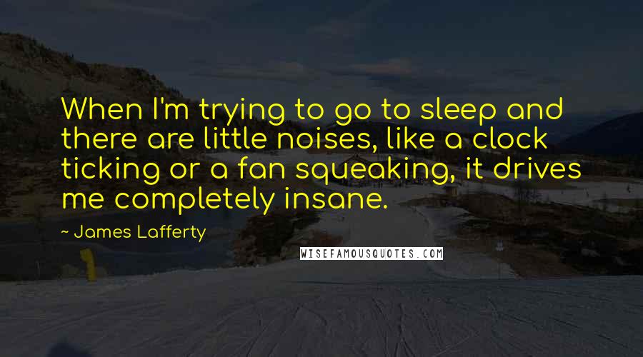 James Lafferty Quotes: When I'm trying to go to sleep and there are little noises, like a clock ticking or a fan squeaking, it drives me completely insane.