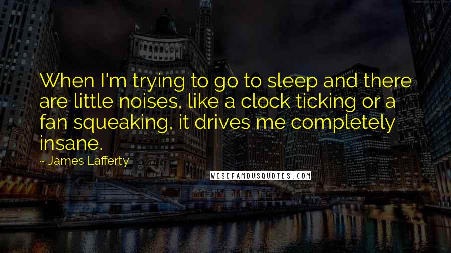 James Lafferty Quotes: When I'm trying to go to sleep and there are little noises, like a clock ticking or a fan squeaking, it drives me completely insane.