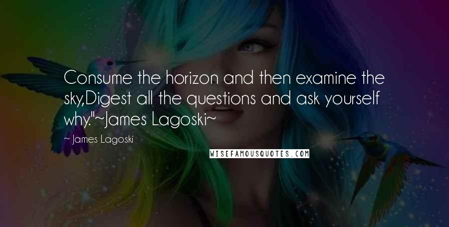 James Lagoski Quotes: Consume the horizon and then examine the sky,Digest all the questions and ask yourself why."~James Lagoski~