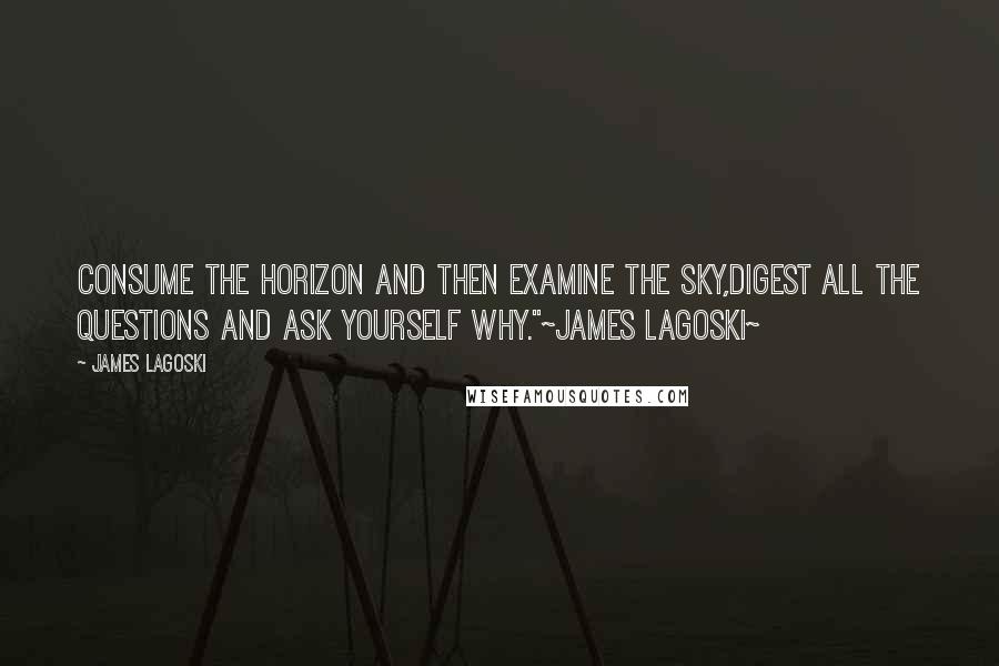James Lagoski Quotes: Consume the horizon and then examine the sky,Digest all the questions and ask yourself why."~James Lagoski~