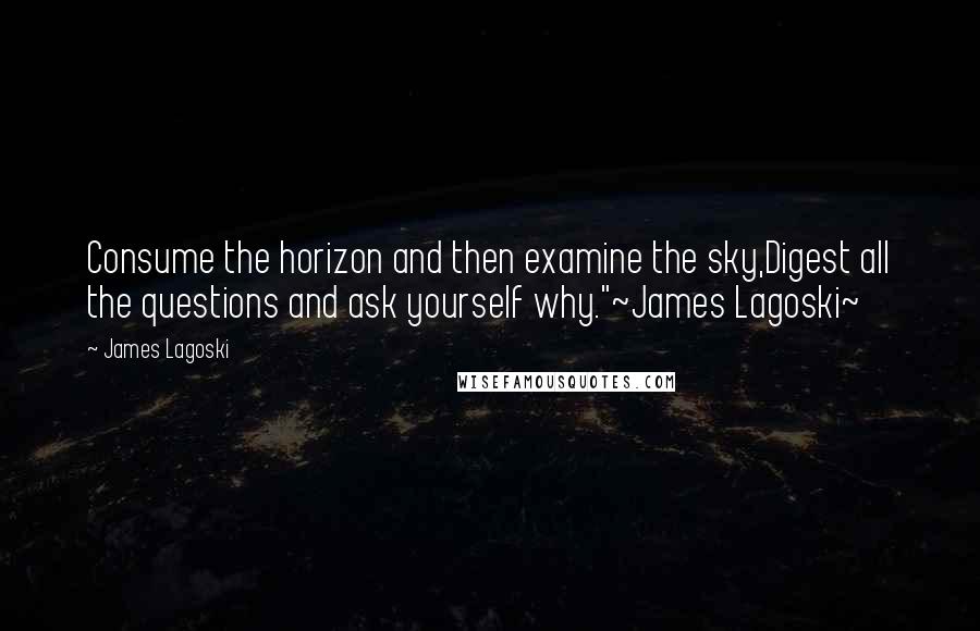 James Lagoski Quotes: Consume the horizon and then examine the sky,Digest all the questions and ask yourself why."~James Lagoski~