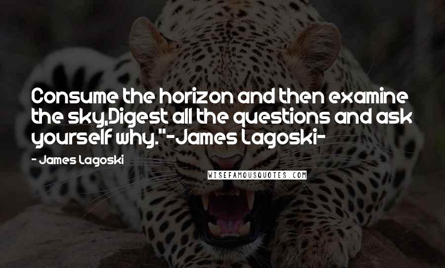 James Lagoski Quotes: Consume the horizon and then examine the sky,Digest all the questions and ask yourself why."~James Lagoski~