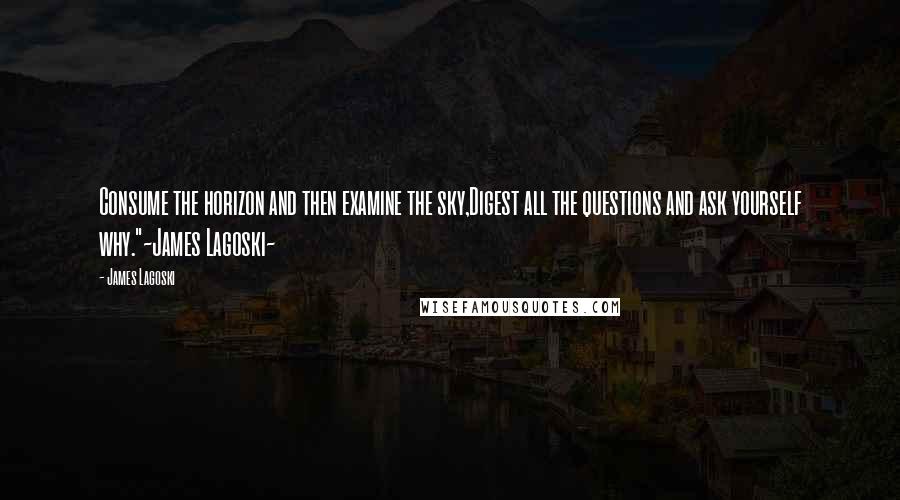 James Lagoski Quotes: Consume the horizon and then examine the sky,Digest all the questions and ask yourself why."~James Lagoski~