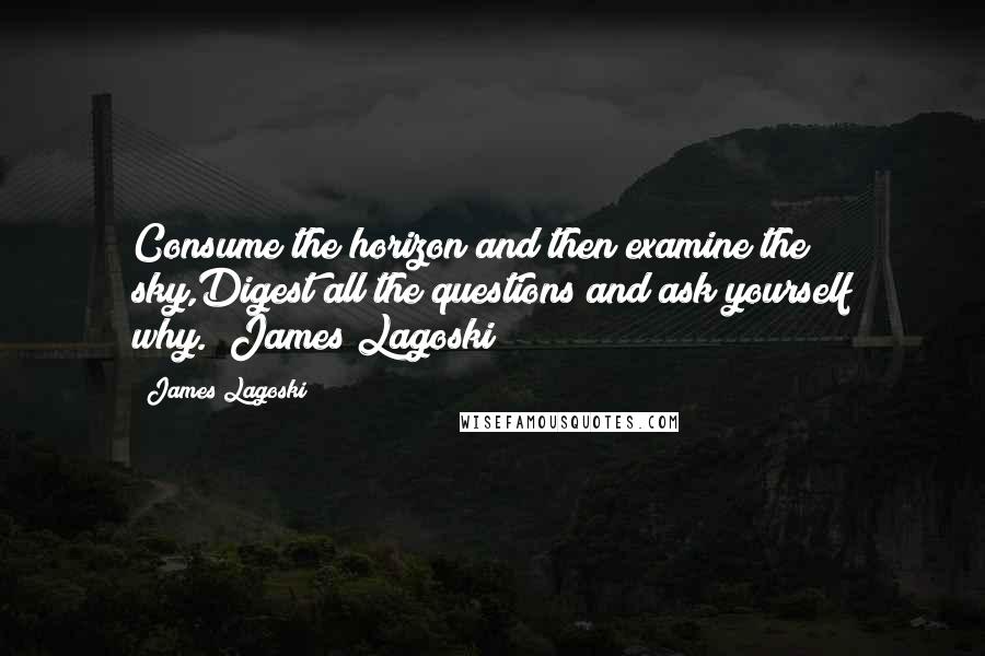 James Lagoski Quotes: Consume the horizon and then examine the sky,Digest all the questions and ask yourself why."~James Lagoski~
