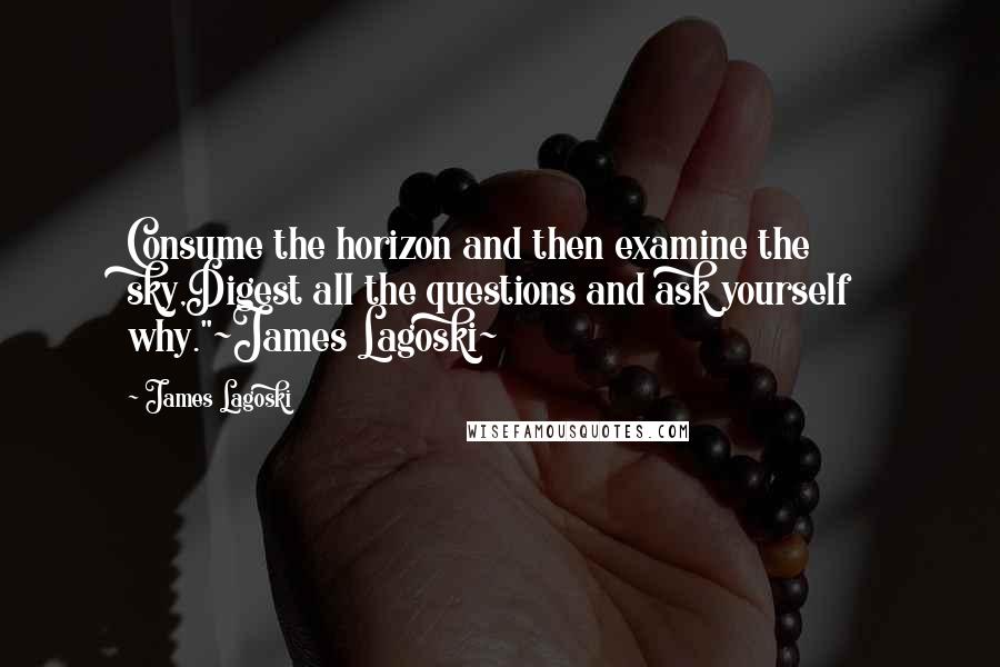 James Lagoski Quotes: Consume the horizon and then examine the sky,Digest all the questions and ask yourself why."~James Lagoski~