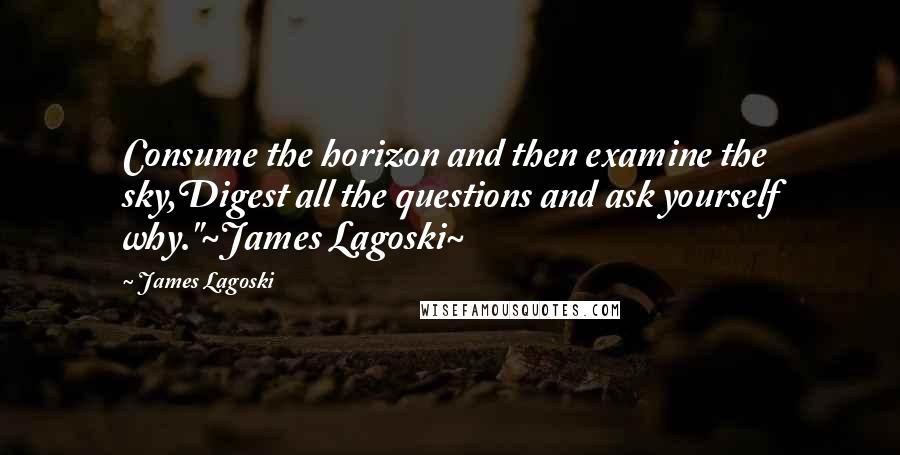 James Lagoski Quotes: Consume the horizon and then examine the sky,Digest all the questions and ask yourself why."~James Lagoski~