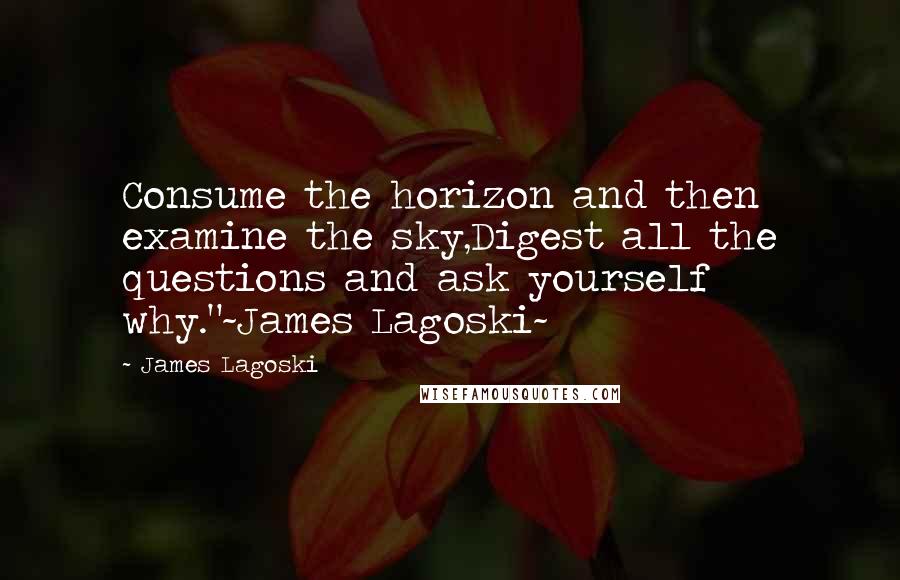 James Lagoski Quotes: Consume the horizon and then examine the sky,Digest all the questions and ask yourself why."~James Lagoski~