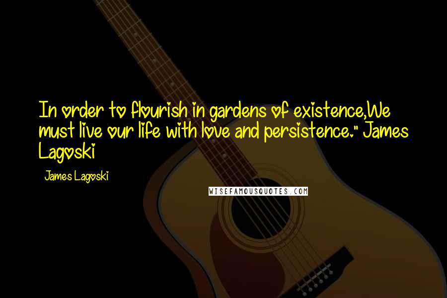 James Lagoski Quotes: In order to flourish in gardens of existence,We must live our life with love and persistence."~James Lagoski~