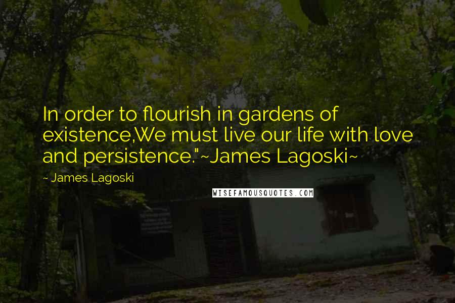 James Lagoski Quotes: In order to flourish in gardens of existence,We must live our life with love and persistence."~James Lagoski~
