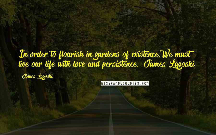 James Lagoski Quotes: In order to flourish in gardens of existence,We must live our life with love and persistence."~James Lagoski~