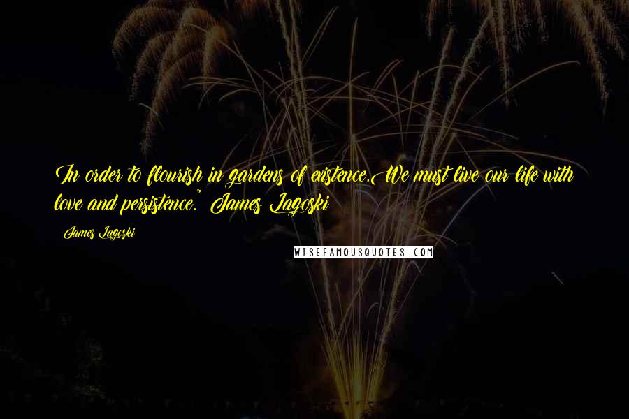 James Lagoski Quotes: In order to flourish in gardens of existence,We must live our life with love and persistence."~James Lagoski~