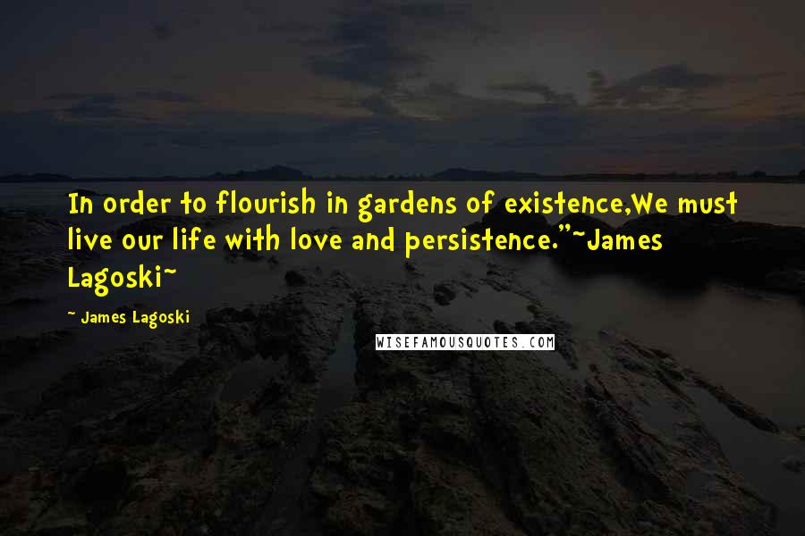 James Lagoski Quotes: In order to flourish in gardens of existence,We must live our life with love and persistence."~James Lagoski~